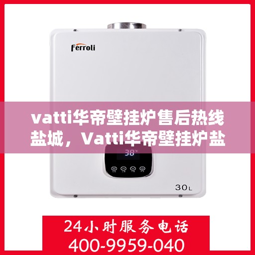 vatti华帝壁挂炉售后热线盐城，Vatti华帝壁挂炉盐城售后热线及服务一览