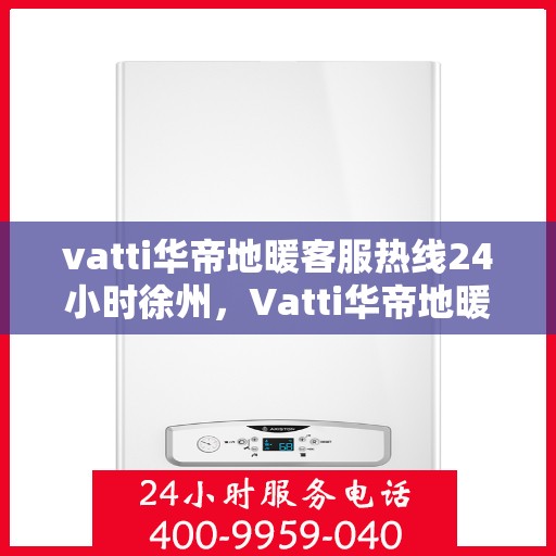 vatti华帝地暖客服热线24小时徐州，Vatti华帝地暖徐州客服热线全天候服务，温暖无忧