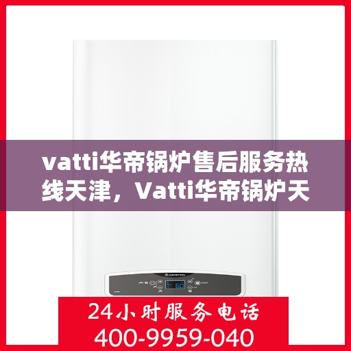 vatti华帝锅炉售后服务热线天津，Vatti华帝锅炉天津售后服务热线全解析