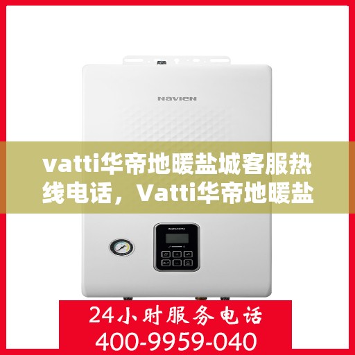 vatti华帝地暖盐城客服热线电话，Vatti华帝地暖盐城客服热线——您身边的温暖连接热线电话