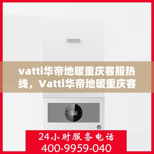 vatti华帝地暖重庆客服热线，Vatti华帝地暖重庆客服热线，专业解答，温暖您的生活