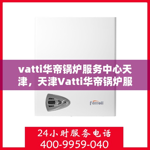 vatti华帝锅炉服务中心天津，天津Vatti华帝锅炉服务中心，专业维修与保养，为您的锅炉保驾护航