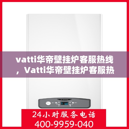 vatti华帝壁挂炉客服热线，Vatti华帝壁挂炉客服热线，专业解答，贴心服务