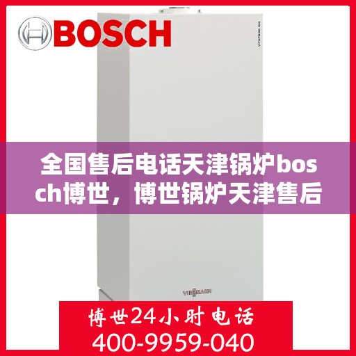 全国售后电话天津锅炉bosch博世，博世锅炉天津售后电话全解析，专业维修与服务质量保障