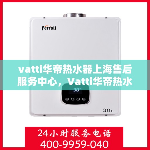 vatti华帝热水器上海售后服务中心，Vatti华帝热水器上海售后服务中心，专业维修，贴心服务