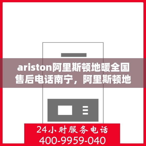 ariston阿里斯顿地暖全国售后电话南宁，阿里斯顿地暖全国售后电话南宁，专业维修与服务质量保障