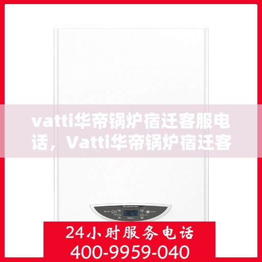 vatti华帝锅炉宿迁客服电话，Vatti华帝锅炉宿迁客服热线及咨询电话号码解析
