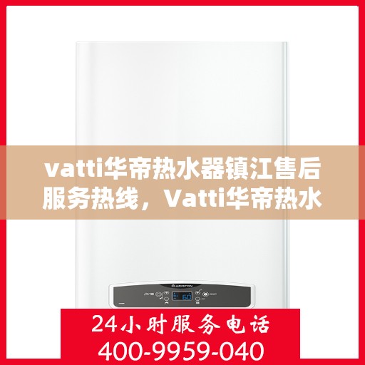 vatti华帝热水器镇江售后服务热线，Vatti华帝热水器镇江售后服务热线，专业团队，贴心服务