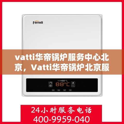 vatti华帝锅炉服务中心北京，Vatti华帝锅炉北京服务中心，专业维护，您的暖心之选