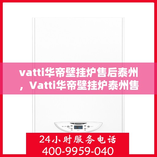 vatti华帝壁挂炉售后泰州，Vatti华帝壁挂炉泰州售后支持与服务解析