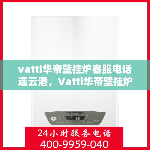 vatti华帝壁挂炉客服电话连云港，Vatti华帝壁挂炉连云港客服热线及售后支持指南