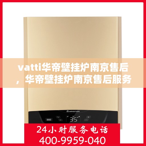 vatti华帝壁挂炉南京售后，华帝壁挂炉南京售后服务中心，专业维修与贴心服务