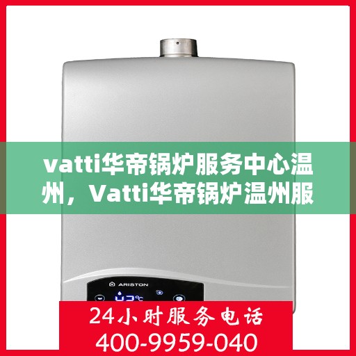 vatti华帝锅炉服务中心温州，Vatti华帝锅炉温州服务中心，专业维修与高效服务的完美结合
