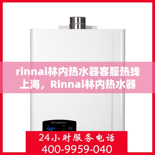 rinnai林内热水器客服热线上海，Rinnai林内热水器上海客服热线专业解答，温暖您的生活