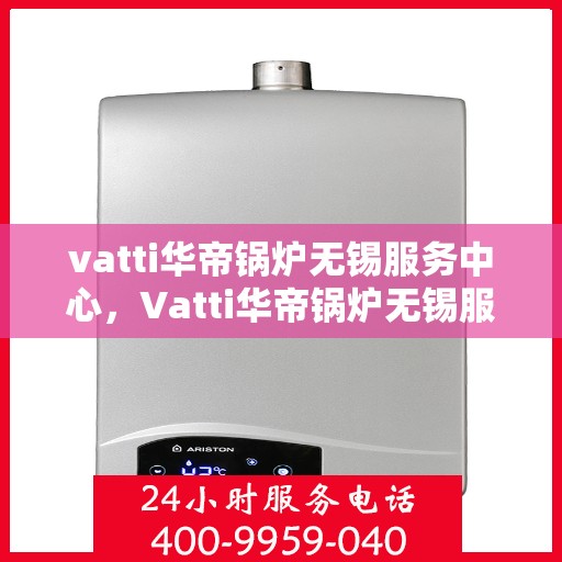 vatti华帝锅炉无锡服务中心，Vatti华帝锅炉无锡服务中心，专业维修与优质服务同步进行
