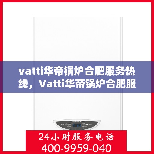 vatti华帝锅炉合肥服务热线，Vatti华帝锅炉合肥服务热线，专业团队为您提供高效解决方案