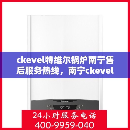ckevel特维尔锅炉南宁售后服务热线，南宁ckevel特维尔锅炉售后服务热线，专业团队为您提供全方位服务支持