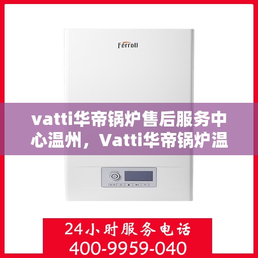 vatti华帝锅炉售后服务中心温州，Vatti华帝锅炉温州售后服务中心，专业维修，贴心服务