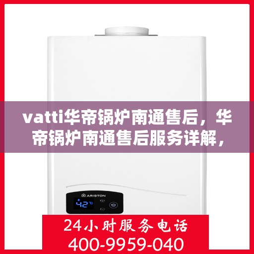 vatti华帝锅炉南通售后，华帝锅炉南通售后服务详解，专业团队，贴心保障