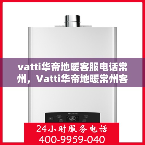 vatti华帝地暖客服电话常州，Vatti华帝地暖常州客服热线及咨询电话号码详解
