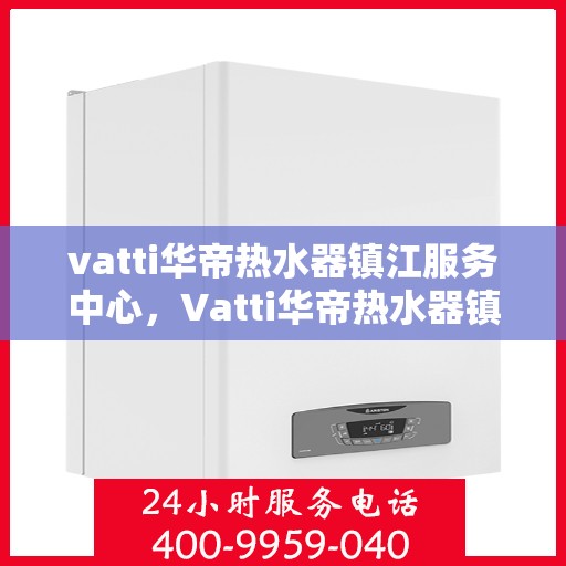 vatti华帝热水器镇江服务中心，Vatti华帝热水器镇江服务中心，专业维修与优质服务并行