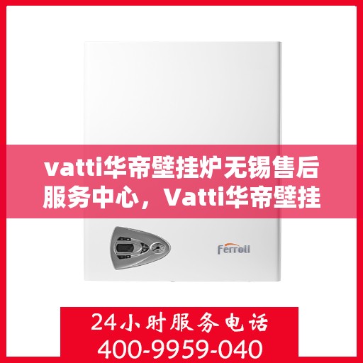 vatti华帝壁挂炉无锡售后服务中心，Vatti华帝壁挂炉无锡售后服务中心，专业维修，贴心服务