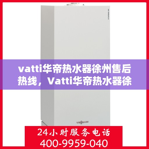 vatti华帝热水器徐州售后热线，Vatti华帝热水器徐州售后热线，专业维修，贴心服务！