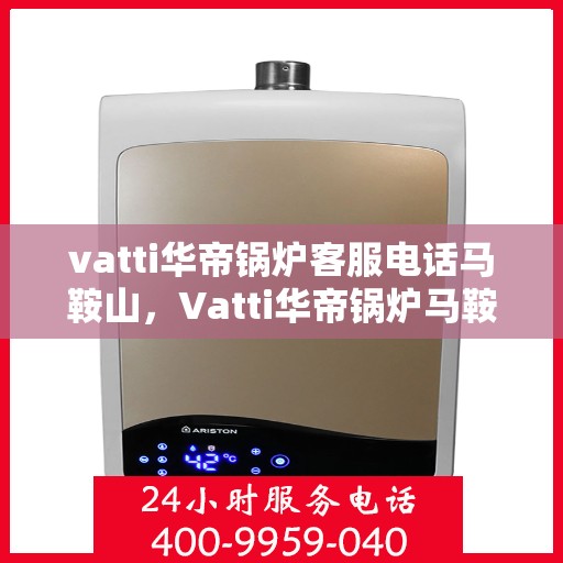 vatti华帝锅炉客服电话马鞍山，Vatti华帝锅炉马鞍山客服热线及咨询电话号码详解