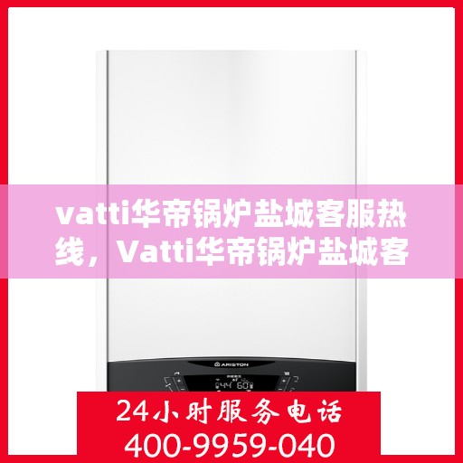 vatti华帝锅炉盐城客服热线，Vatti华帝锅炉盐城客服热线，专业解答，贴心服务