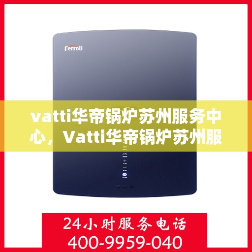 vatti华帝锅炉苏州服务中心，Vatti华帝锅炉苏州服务中心，专业维修与优质服务的聚集地