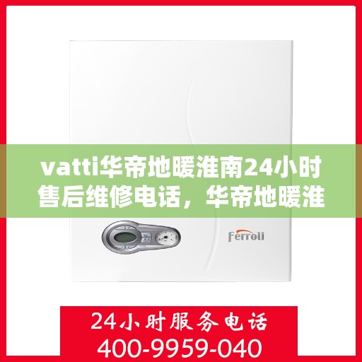 vatti华帝地暖淮南24小时售后维修电话，华帝地暖淮南全天候售后维修服务热线