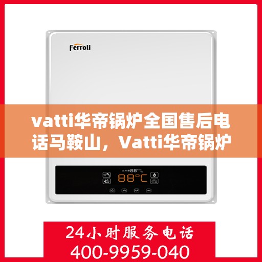 vatti华帝锅炉全国售后电话马鞍山，Vatti华帝锅炉全国售后电话及马鞍山服务点介绍