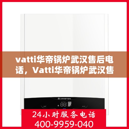 vatti华帝锅炉武汉售后电话，Vatti华帝锅炉武汉售后服务热线及电话公布