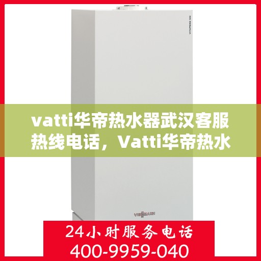 vatti华帝热水器武汉客服热线电话，Vatti华帝热水器武汉客服热线详解，专业售后，一键解决您的需求！