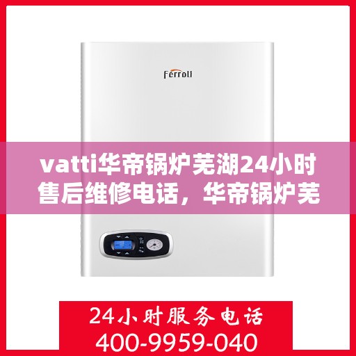 vatti华帝锅炉芜湖24小时售后维修电话，华帝锅炉芜湖售后维修热线全天候为您服务