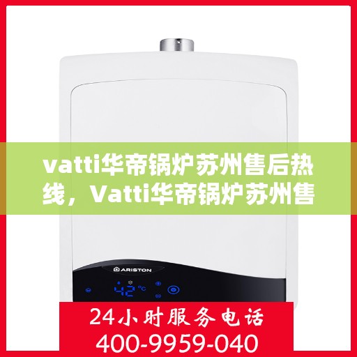vatti华帝锅炉苏州售后热线，Vatti华帝锅炉苏州售后热线及服务一览