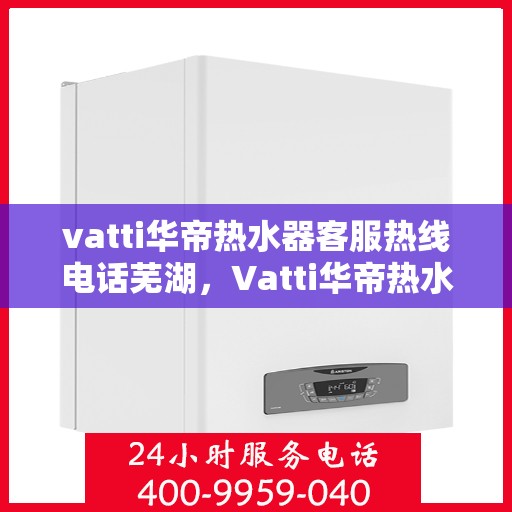 vatti华帝热水器客服热线电话芜湖，Vatti华帝热水器芜湖客服热线电话及售后服务支持