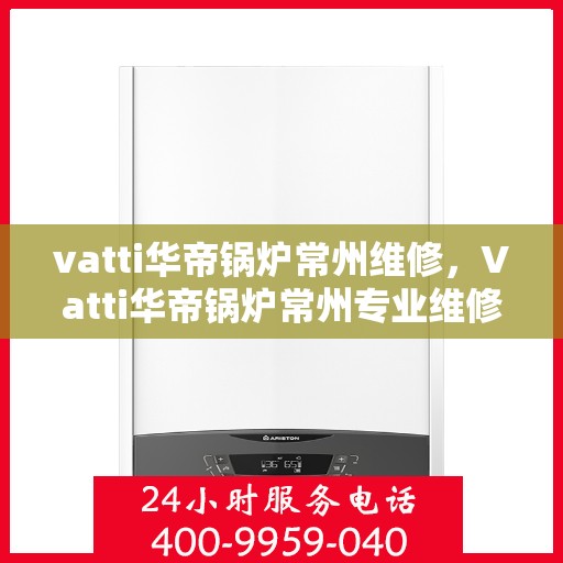 vatti华帝锅炉常州维修，Vatti华帝锅炉常州专业维修服务