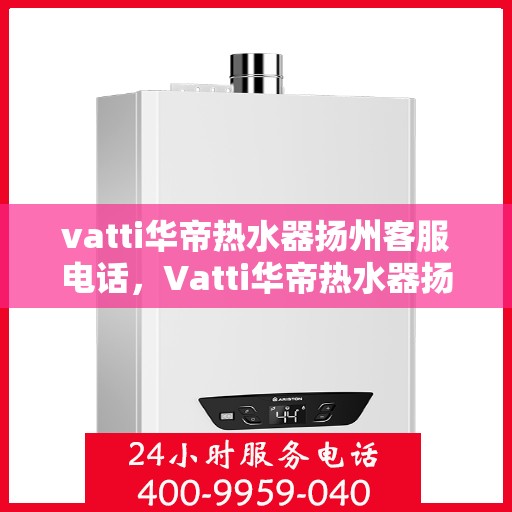 vatti华帝热水器扬州客服电话，Vatti华帝热水器扬州服务热线及客服电话