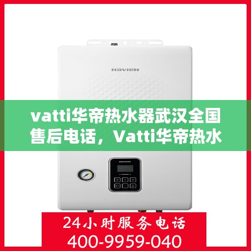 vatti华帝热水器武汉全国售后电话，Vatti华帝热水器武汉售后热线及全国服务电话大全