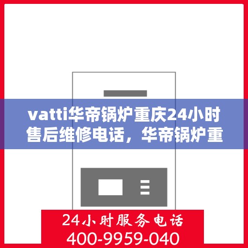 vatti华帝锅炉重庆24小时售后维修电话，华帝锅炉重庆售后维修热线全天候为您服务