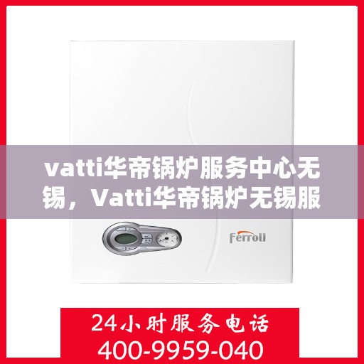vatti华帝锅炉服务中心无锡，Vatti华帝锅炉无锡服务中心，专业维修与保养，为您的锅炉保驾护航
