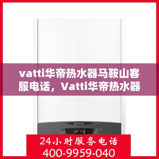 vatti华帝热水器马鞍山客服电话，Vatti华帝热水器马鞍山客服热线及咨询服务中心电话号码