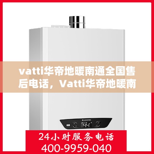 vatti华帝地暖南通全国售后电话，Vatti华帝地暖南通售后服务热线及电话全攻略