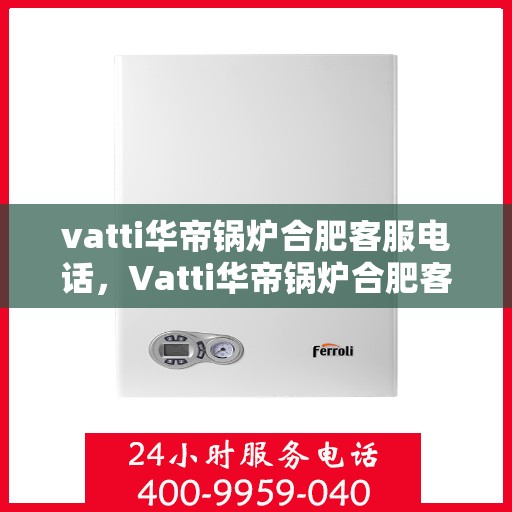 vatti华帝锅炉合肥客服电话，Vatti华帝锅炉合肥客服热线及咨询电话号码详解