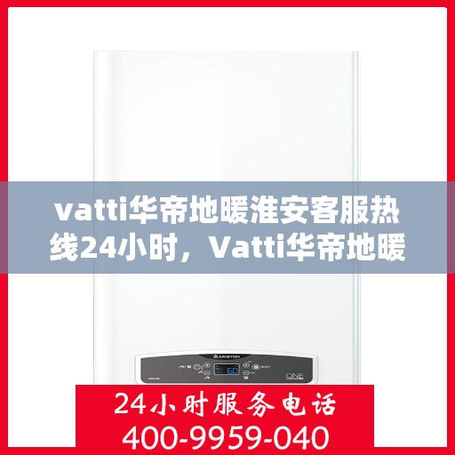 vatti华帝地暖淮安客服热线24小时，Vatti华帝地暖淮安客服热线全天候服务热线开通，随时为您解答疑问！