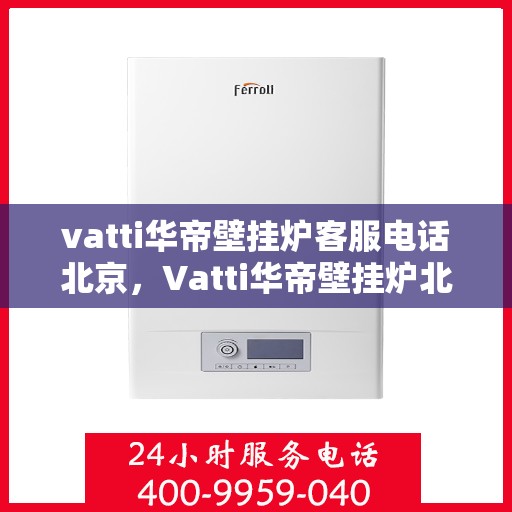 vatti华帝壁挂炉客服电话北京，Vatti华帝壁挂炉北京客服热线及售后支持指南