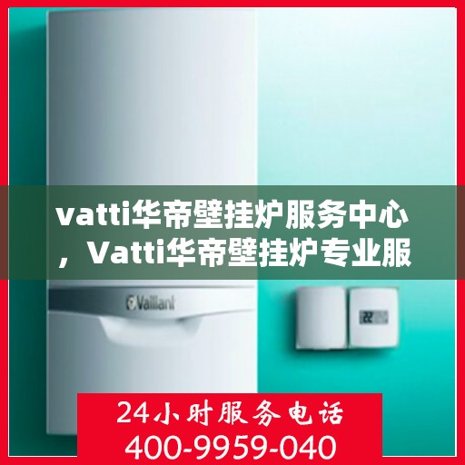 vatti华帝壁挂炉服务中心，Vatti华帝壁挂炉专业服务中心，全方位服务，温暖您的家。