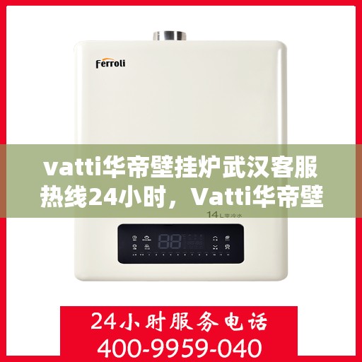 vatti华帝壁挂炉武汉客服热线24小时，Vatti华帝壁挂炉武汉客服热线全天候服务，温暖您的生活