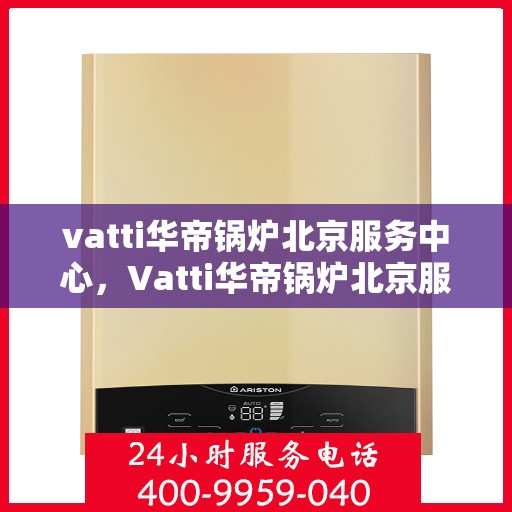 vatti华帝锅炉北京服务中心，Vatti华帝锅炉北京服务中心，专业维修与优质服务并行